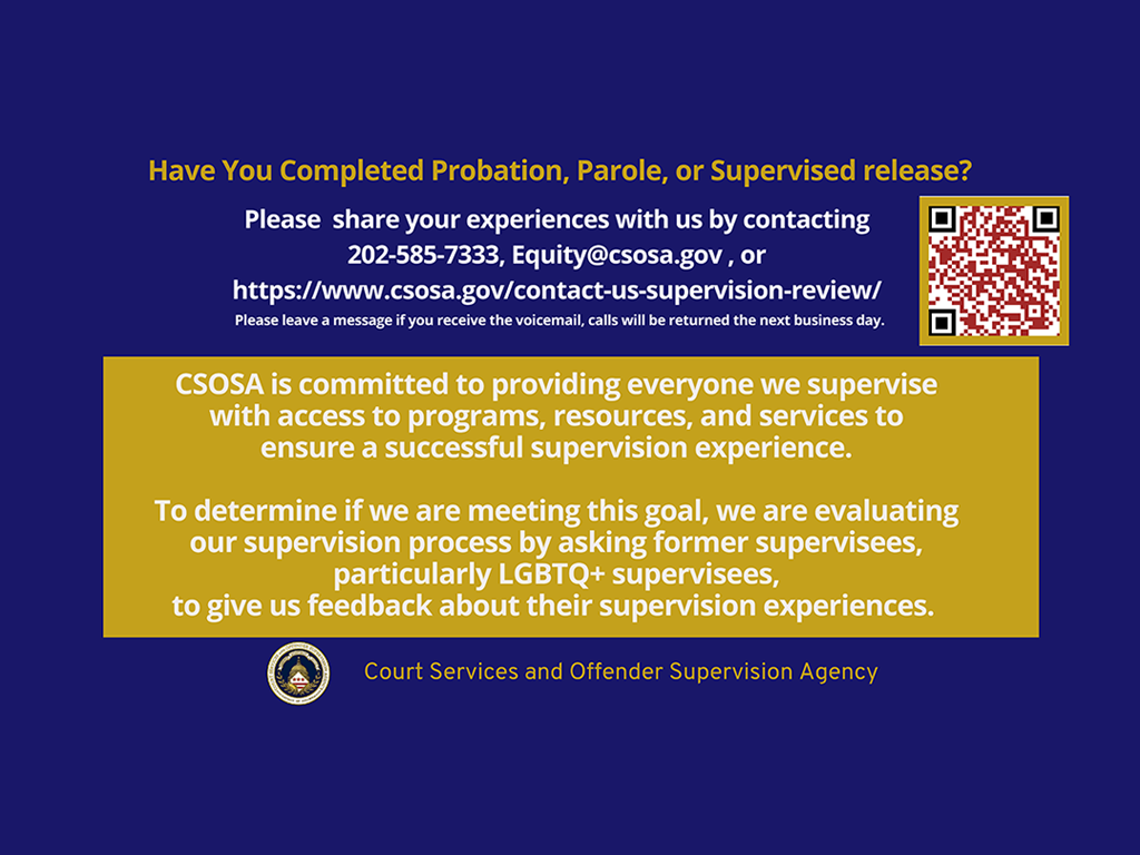 Have You Completed Probation, Parole, or Supervised release? Please share your experiences with us by contacting 202-585-7333, Equity@csosa.gov, or https://www.csosa.gov/contact-us-supervision-review/